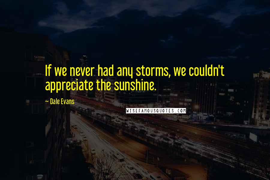 Dale Evans Quotes: If we never had any storms, we couldn't appreciate the sunshine.