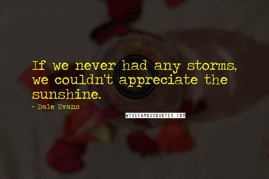 Dale Evans Quotes: If we never had any storms, we couldn't appreciate the sunshine.