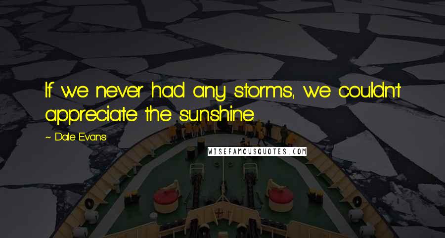 Dale Evans Quotes: If we never had any storms, we couldn't appreciate the sunshine.