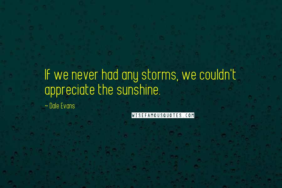 Dale Evans Quotes: If we never had any storms, we couldn't appreciate the sunshine.