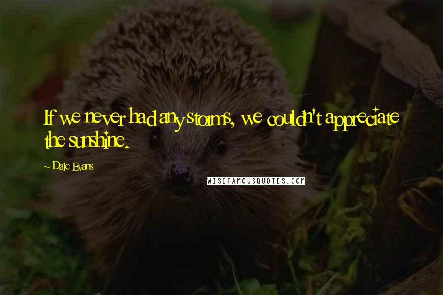 Dale Evans Quotes: If we never had any storms, we couldn't appreciate the sunshine.