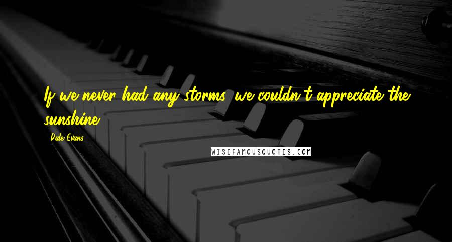 Dale Evans Quotes: If we never had any storms, we couldn't appreciate the sunshine.