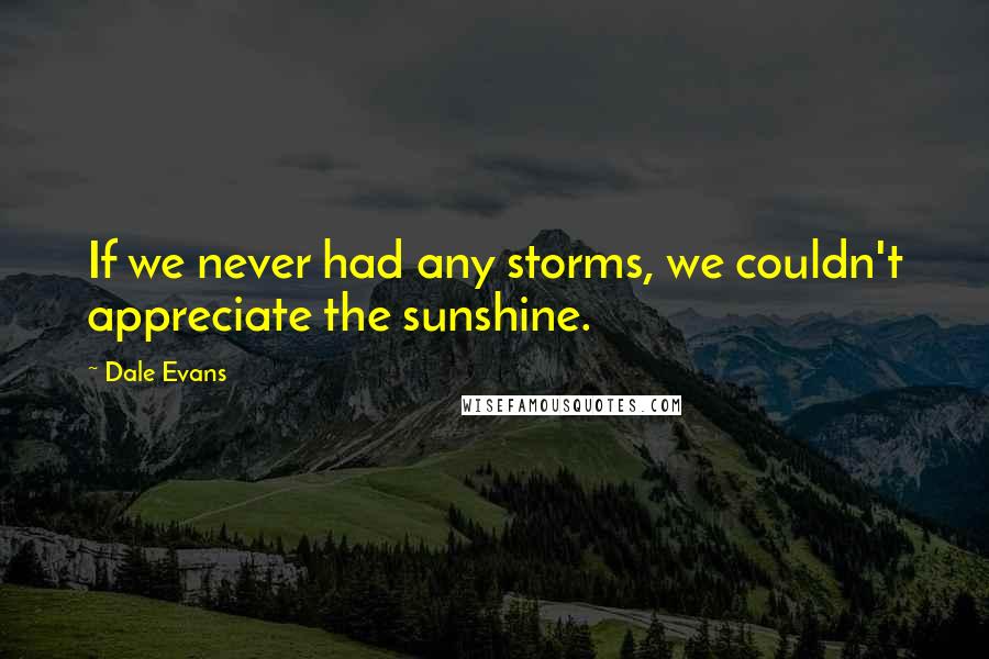 Dale Evans Quotes: If we never had any storms, we couldn't appreciate the sunshine.