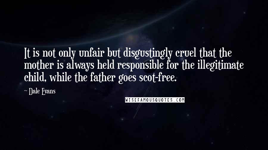 Dale Evans Quotes: It is not only unfair but disgustingly cruel that the mother is always held responsible for the illegitimate child, while the father goes scot-free.