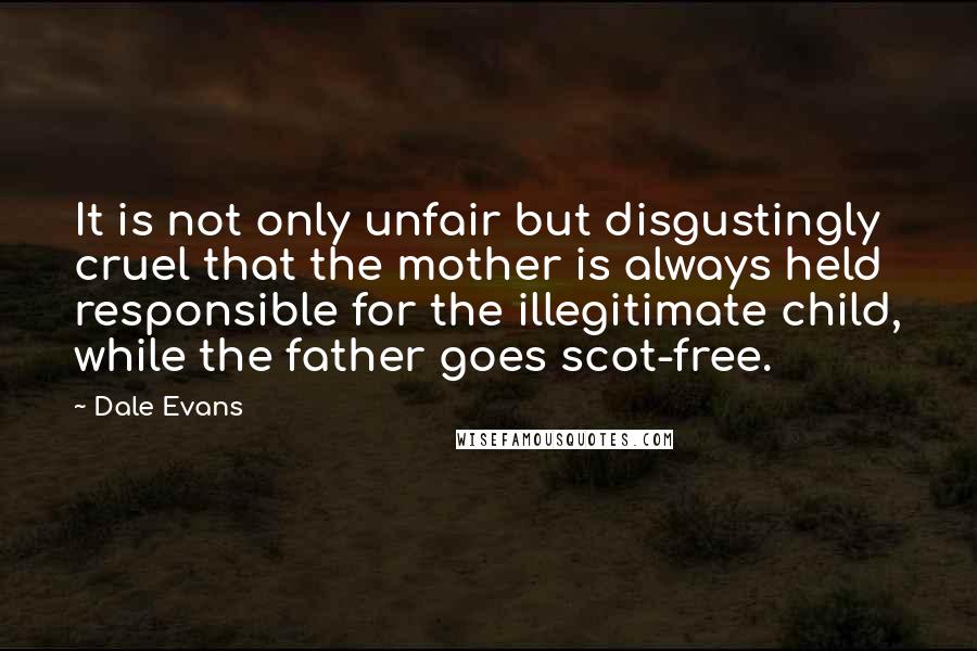Dale Evans Quotes: It is not only unfair but disgustingly cruel that the mother is always held responsible for the illegitimate child, while the father goes scot-free.