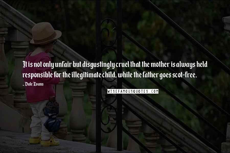 Dale Evans Quotes: It is not only unfair but disgustingly cruel that the mother is always held responsible for the illegitimate child, while the father goes scot-free.