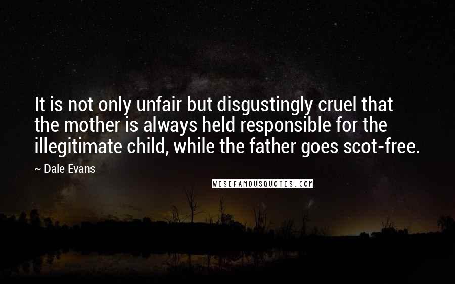 Dale Evans Quotes: It is not only unfair but disgustingly cruel that the mother is always held responsible for the illegitimate child, while the father goes scot-free.