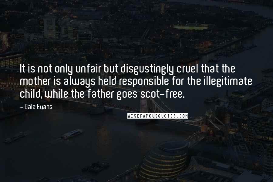Dale Evans Quotes: It is not only unfair but disgustingly cruel that the mother is always held responsible for the illegitimate child, while the father goes scot-free.