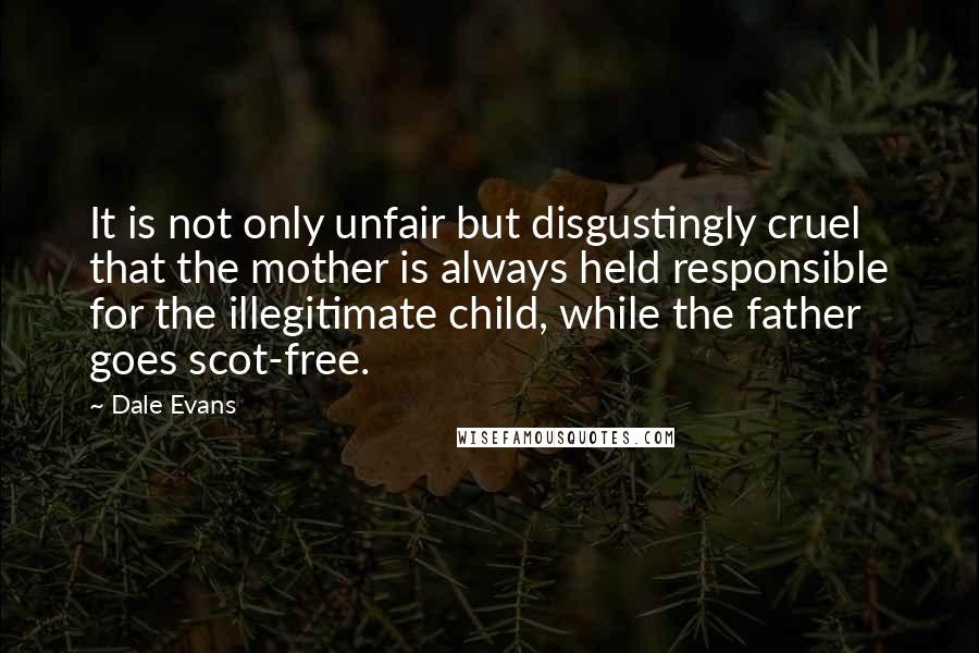 Dale Evans Quotes: It is not only unfair but disgustingly cruel that the mother is always held responsible for the illegitimate child, while the father goes scot-free.