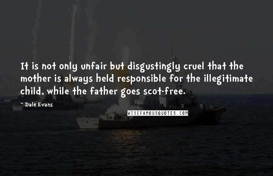 Dale Evans Quotes: It is not only unfair but disgustingly cruel that the mother is always held responsible for the illegitimate child, while the father goes scot-free.