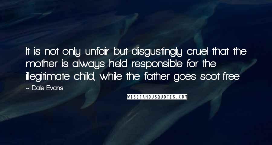 Dale Evans Quotes: It is not only unfair but disgustingly cruel that the mother is always held responsible for the illegitimate child, while the father goes scot-free.