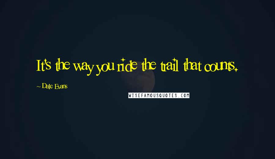 Dale Evans Quotes: It's the way you ride the trail that counts.