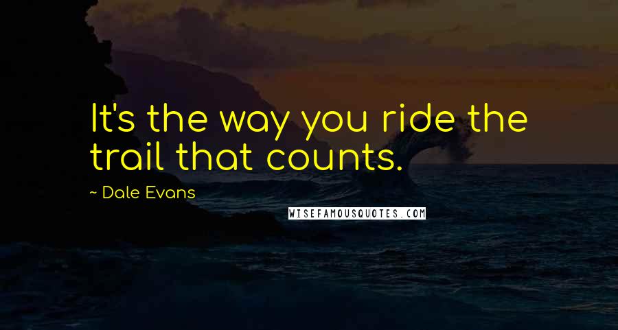 Dale Evans Quotes: It's the way you ride the trail that counts.
