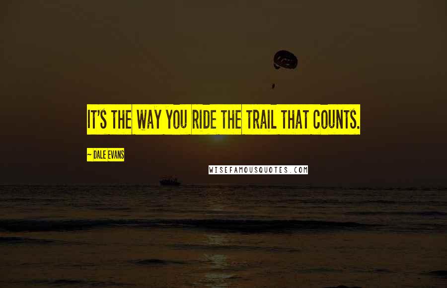 Dale Evans Quotes: It's the way you ride the trail that counts.
