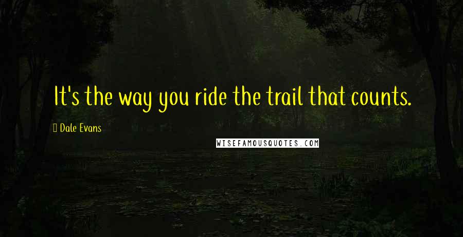 Dale Evans Quotes: It's the way you ride the trail that counts.