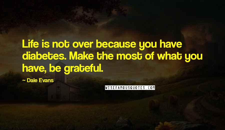 Dale Evans Quotes: Life is not over because you have diabetes. Make the most of what you have, be grateful.