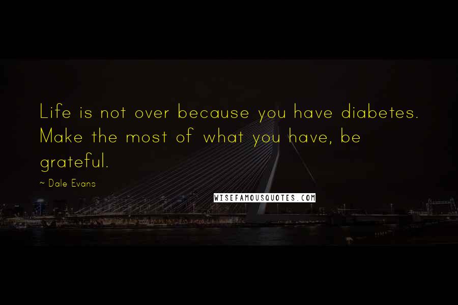 Dale Evans Quotes: Life is not over because you have diabetes. Make the most of what you have, be grateful.