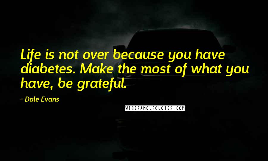 Dale Evans Quotes: Life is not over because you have diabetes. Make the most of what you have, be grateful.