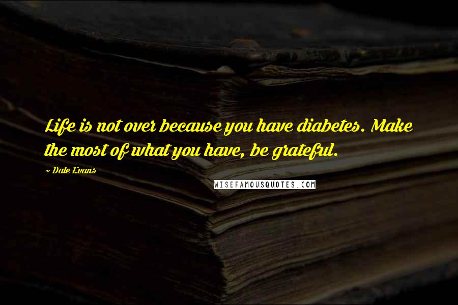 Dale Evans Quotes: Life is not over because you have diabetes. Make the most of what you have, be grateful.