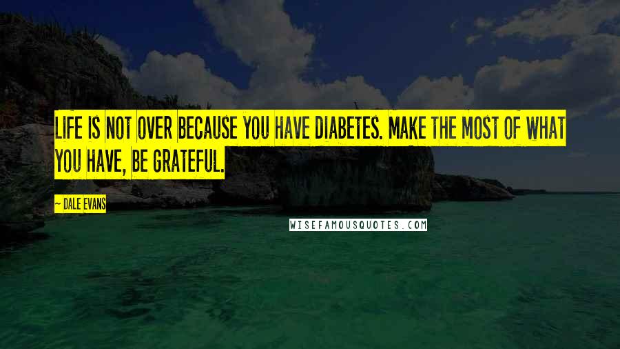 Dale Evans Quotes: Life is not over because you have diabetes. Make the most of what you have, be grateful.