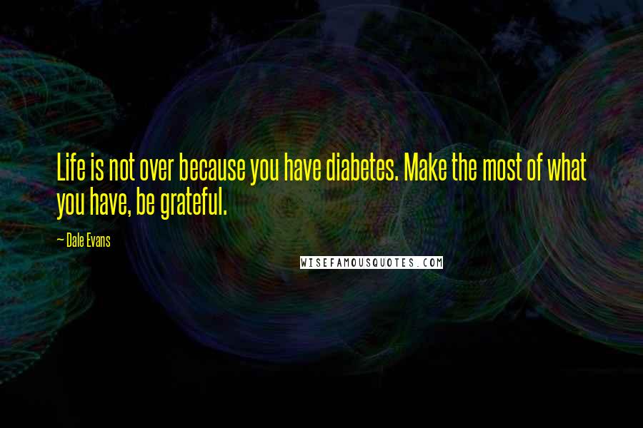 Dale Evans Quotes: Life is not over because you have diabetes. Make the most of what you have, be grateful.