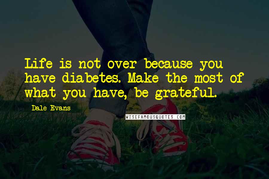 Dale Evans Quotes: Life is not over because you have diabetes. Make the most of what you have, be grateful.