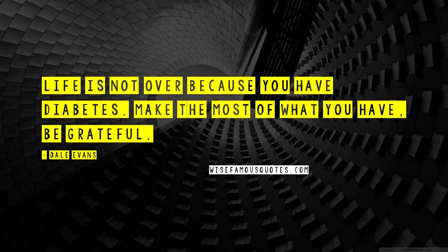 Dale Evans Quotes: Life is not over because you have diabetes. Make the most of what you have, be grateful.