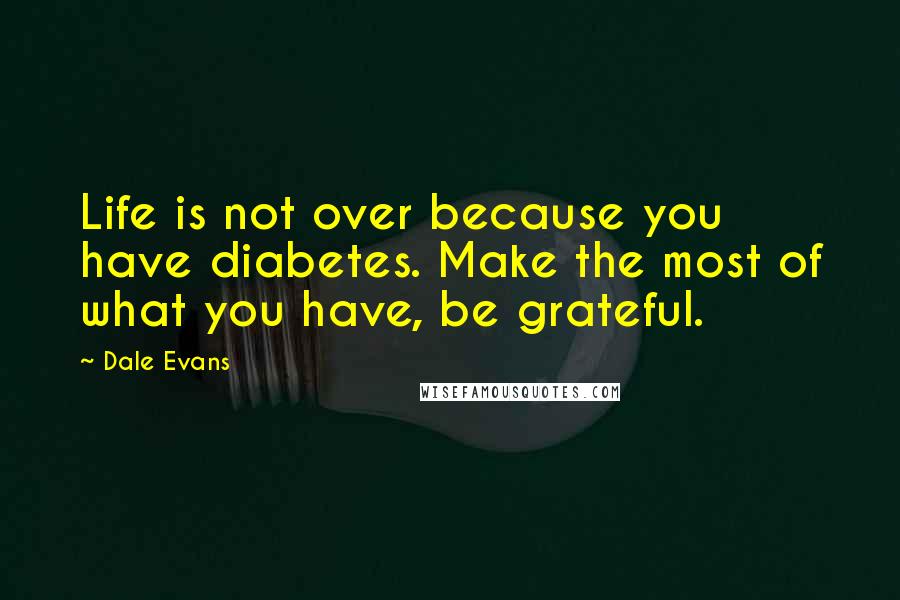 Dale Evans Quotes: Life is not over because you have diabetes. Make the most of what you have, be grateful.