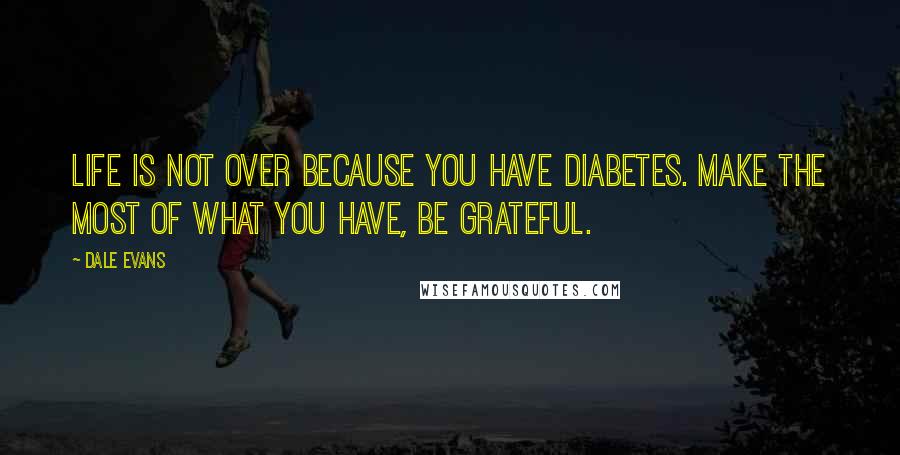 Dale Evans Quotes: Life is not over because you have diabetes. Make the most of what you have, be grateful.