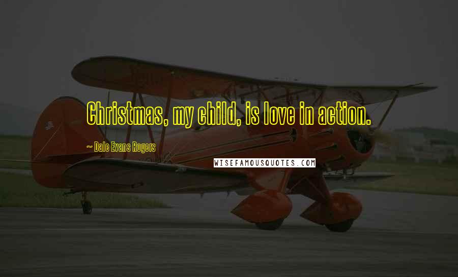 Dale Evans Rogers Quotes: Christmas, my child, is love in action.