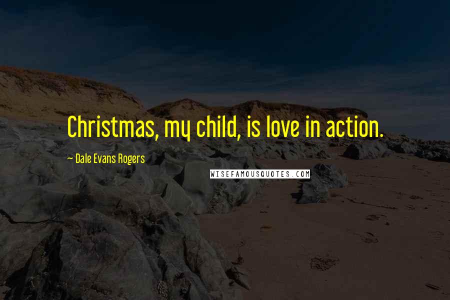 Dale Evans Rogers Quotes: Christmas, my child, is love in action.