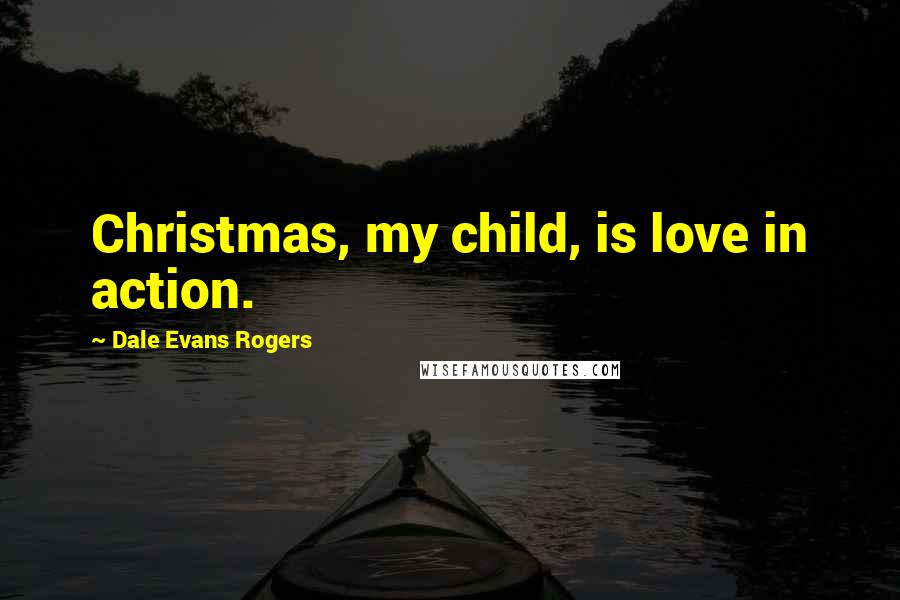 Dale Evans Rogers Quotes: Christmas, my child, is love in action.