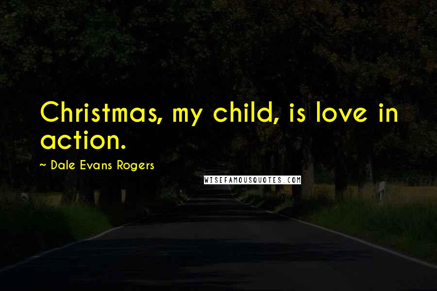 Dale Evans Rogers Quotes: Christmas, my child, is love in action.