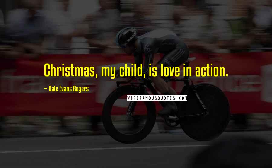 Dale Evans Rogers Quotes: Christmas, my child, is love in action.