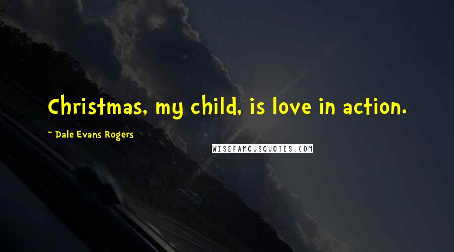 Dale Evans Rogers Quotes: Christmas, my child, is love in action.