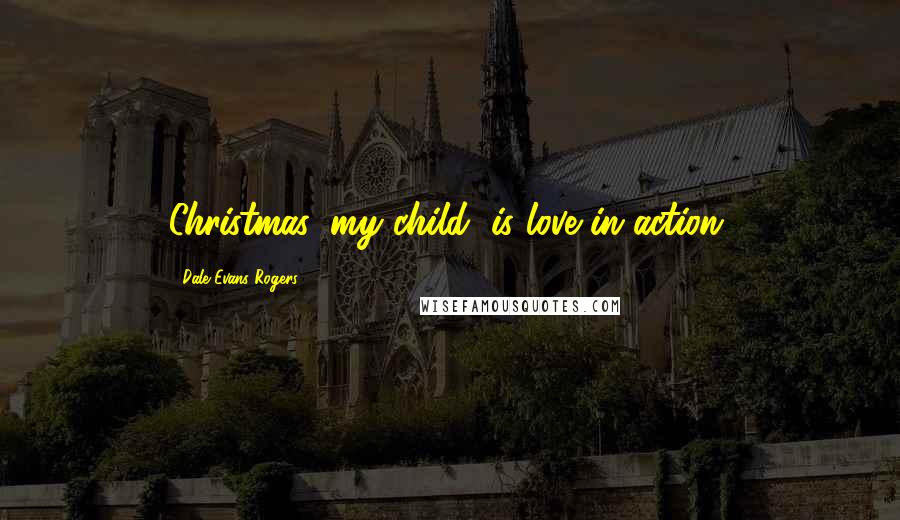 Dale Evans Rogers Quotes: Christmas, my child, is love in action.