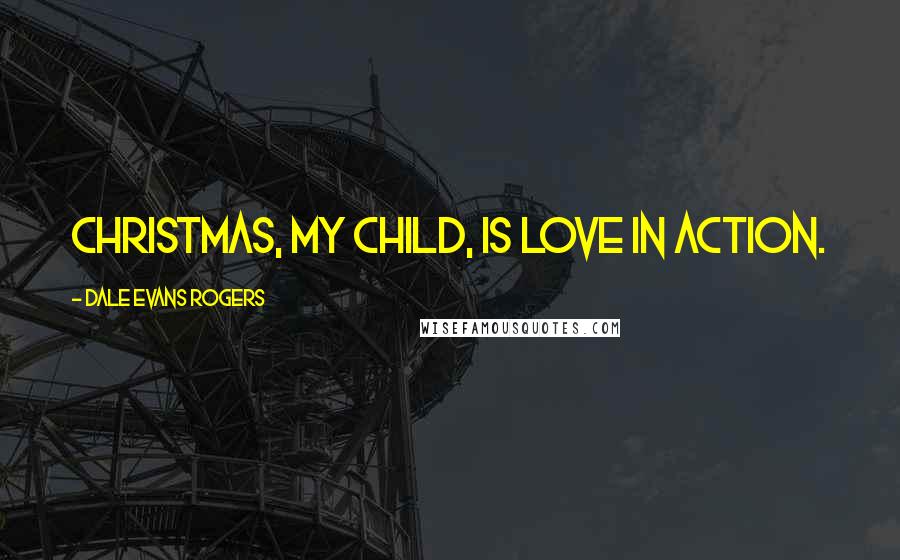 Dale Evans Rogers Quotes: Christmas, my child, is love in action.