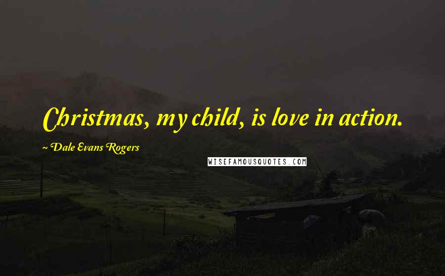 Dale Evans Rogers Quotes: Christmas, my child, is love in action.