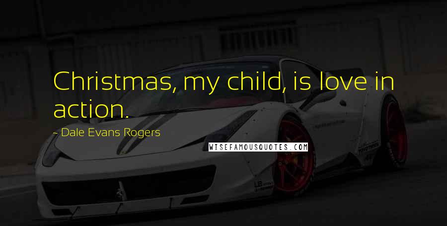 Dale Evans Rogers Quotes: Christmas, my child, is love in action.