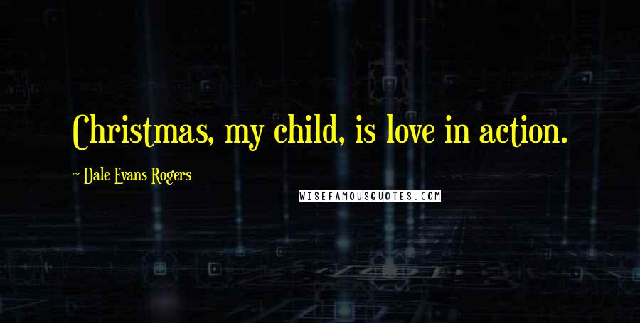 Dale Evans Rogers Quotes: Christmas, my child, is love in action.