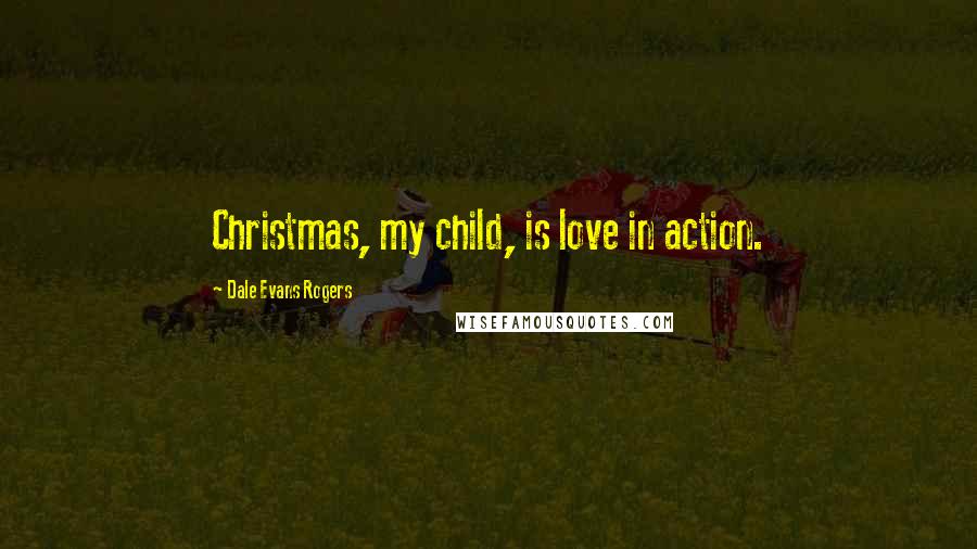 Dale Evans Rogers Quotes: Christmas, my child, is love in action.