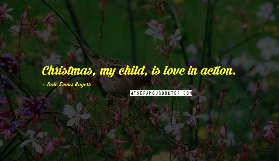 Dale Evans Rogers Quotes: Christmas, my child, is love in action.