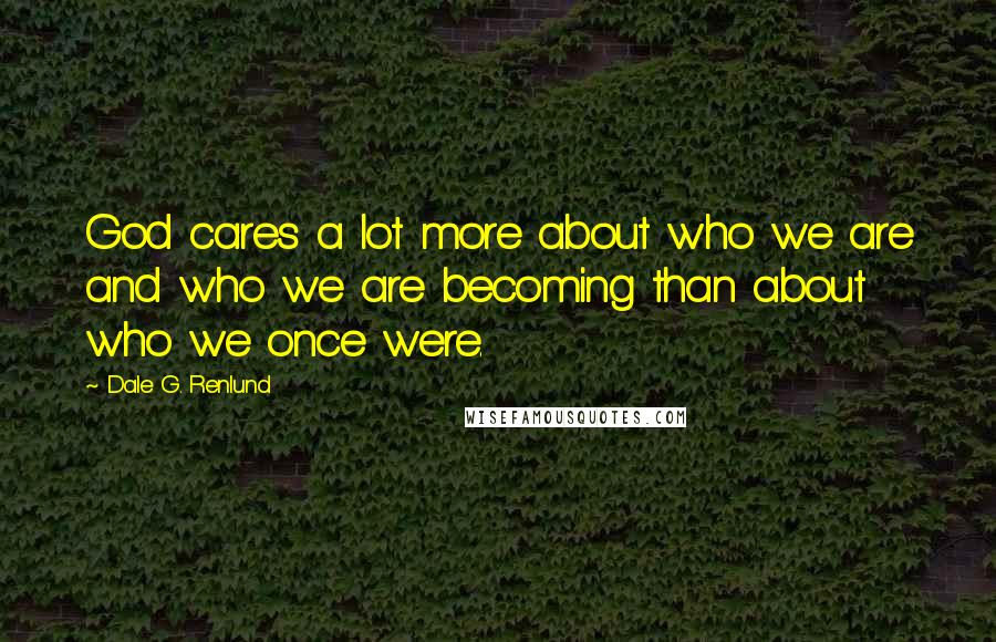 Dale G. Renlund Quotes: God cares a lot more about who we are and who we are becoming than about who we once were.