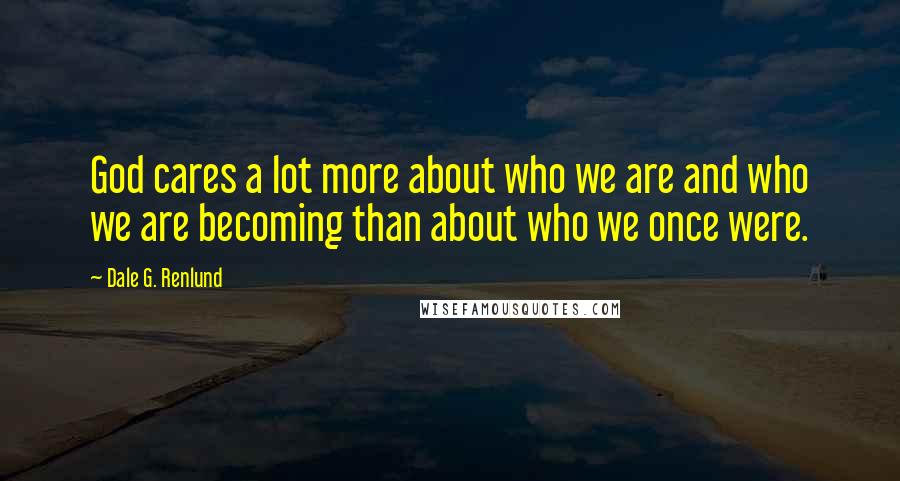 Dale G. Renlund Quotes: God cares a lot more about who we are and who we are becoming than about who we once were.