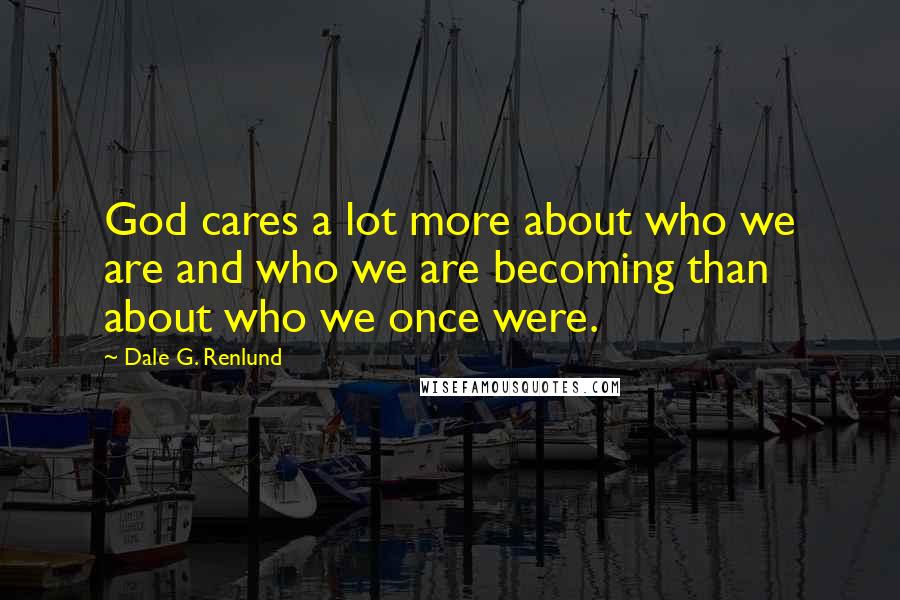Dale G. Renlund Quotes: God cares a lot more about who we are and who we are becoming than about who we once were.