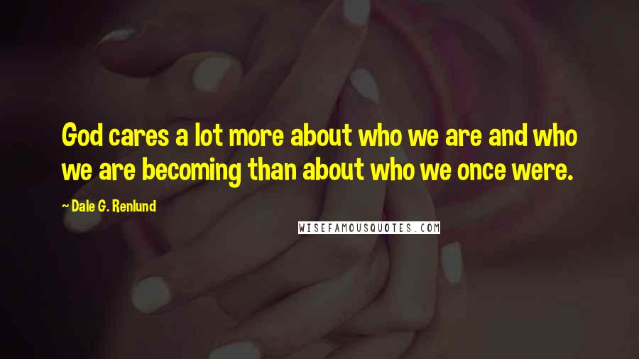 Dale G. Renlund Quotes: God cares a lot more about who we are and who we are becoming than about who we once were.
