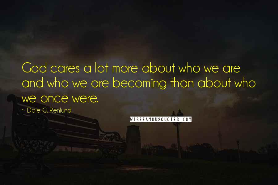 Dale G. Renlund Quotes: God cares a lot more about who we are and who we are becoming than about who we once were.
