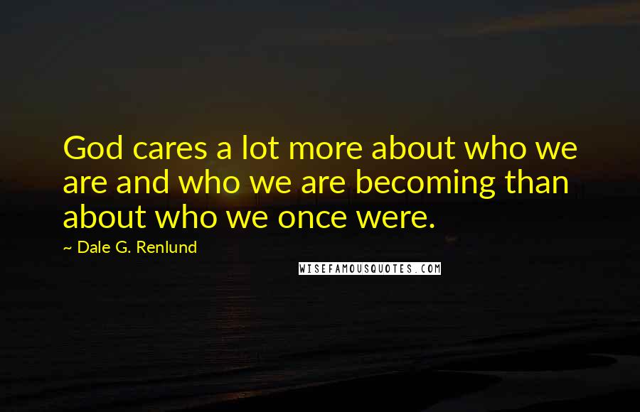Dale G. Renlund Quotes: God cares a lot more about who we are and who we are becoming than about who we once were.