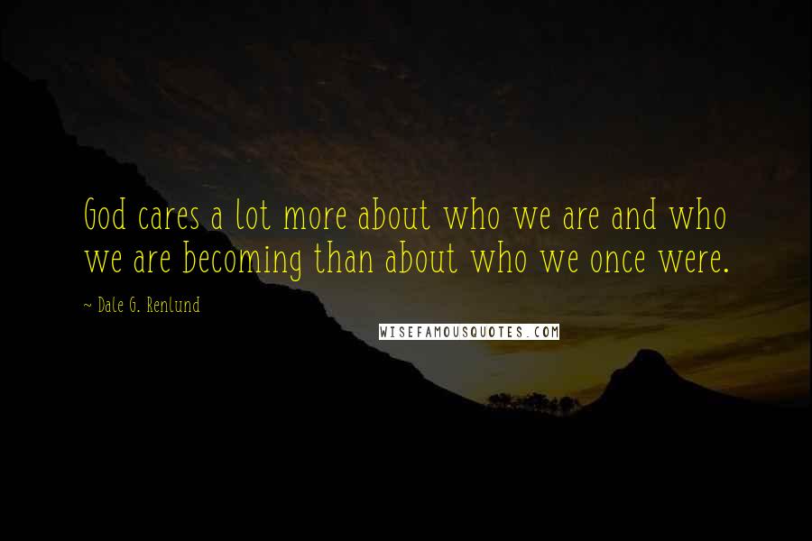Dale G. Renlund Quotes: God cares a lot more about who we are and who we are becoming than about who we once were.