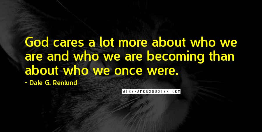 Dale G. Renlund Quotes: God cares a lot more about who we are and who we are becoming than about who we once were.